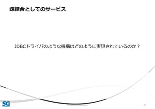 © 2020 SG Corporation 85
JDBCドライバのような機構はどのように実現されているのか？
疎結合としてのサービス
 