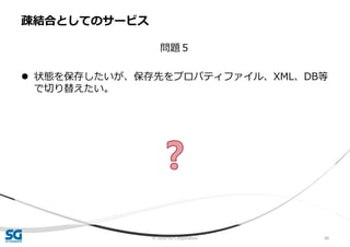 © 2020 SG Corporation 86
問題５
 状態を保存したいが、保存先をプロパティファイル、XML、DB等
で切り替えたい。
疎結合としてのサービス
 