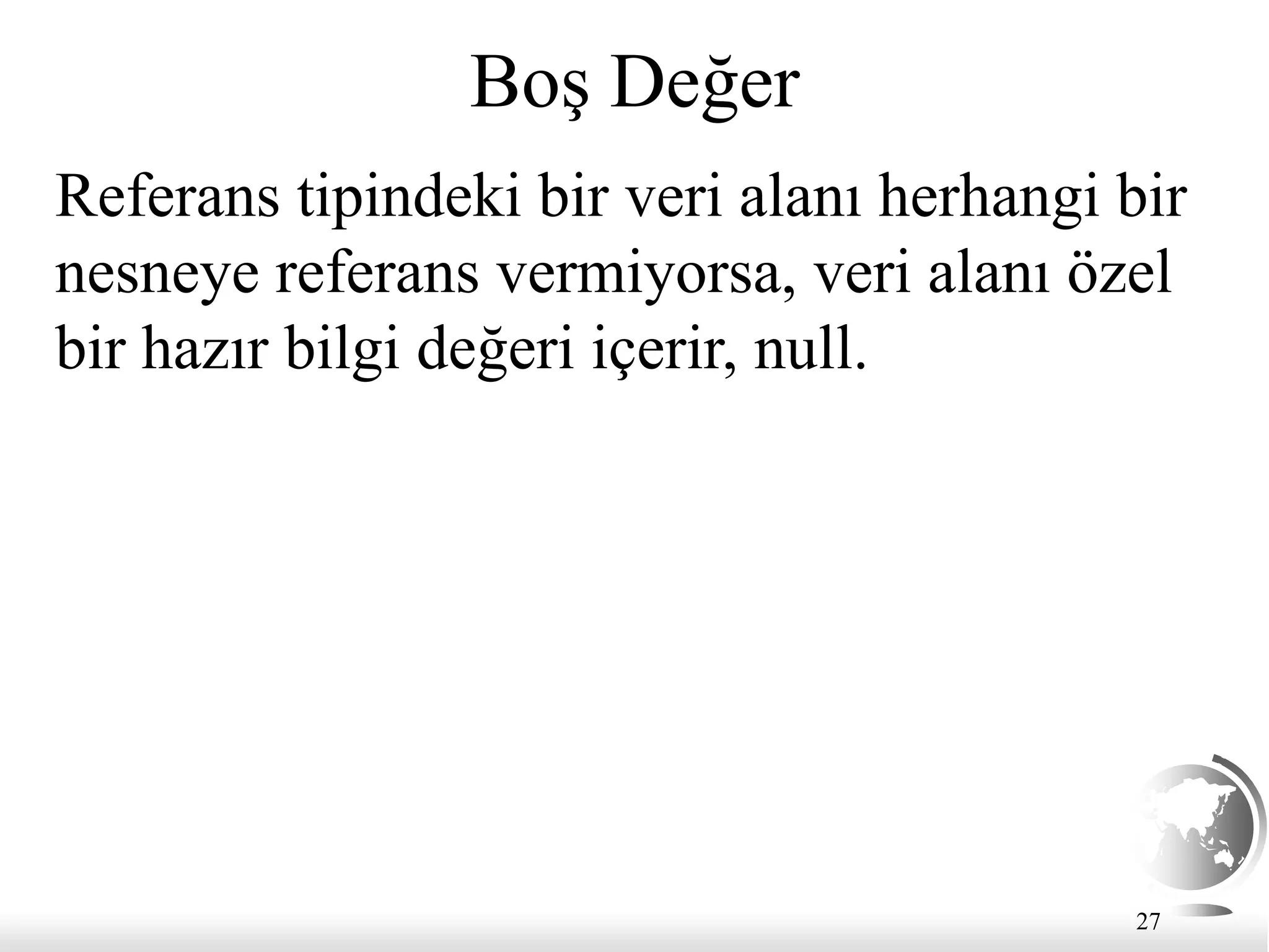 27
Boş Değer
Referans tipindeki bir veri alanı herhangi bir
nesneye referans vermiyorsa, veri alanı özel
bir hazır bilgi değeri içerir, null.
 