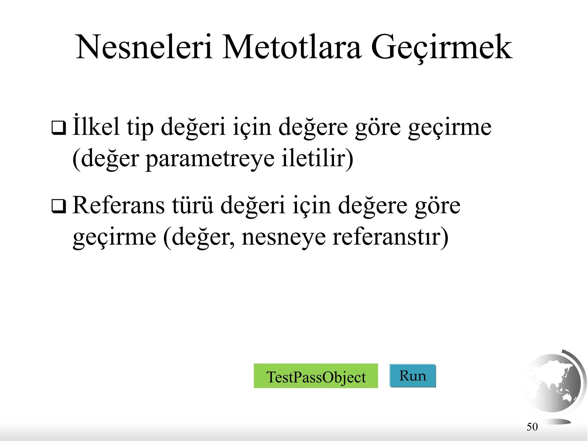 50
Nesneleri Metotlara Geçirmek
 İlkel tip değeri için değere göre geçirme
(değer parametreye iletilir)
 Referans türü değeri için değere göre
geçirme (değer, nesneye referanstır)
Run
TestPassObject
 