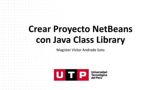 Crear Proyecto NetBeans
con Java Class Library
Magister Víctor Andrade Soto
 