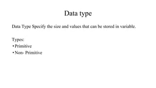 Data type
Data Type Specify the size and values that can be stored in variable.
Types:
•Primitive
•Non- Primitive
 