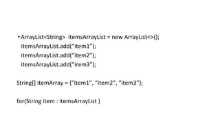 •ArrayList<String> itemsArrayList = new ArrayList<>();
itemsArrayList.add(“item1”);
itemsArrayList.add(“item2”);
itemsArrayList.add(“irem3”);
String[] itemArray = {“item1”, “item2”, “item3”};
for(String item : itemsArrayList )
 