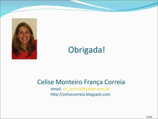 Celise Monteiro França Correia email:  [email_address] http://celisecorreia.blogspot.com Obrigada! 21/22 