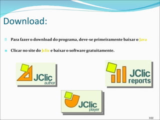 Download: Para fazer o download do programa, deve-se primeiramente baixar o  Java Clicar no site do  Jclic  e baixar o software gratuitamente. 3/22 
