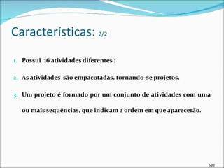 Características:  2/2 Possui  16 atividades diferentes ; As atividades  são empacotadas, tornando-se projetos. Um projeto é formado por um conjunto de atividades com uma ou mais sequências, que indicam a ordem em que aparecerão. 5/22 