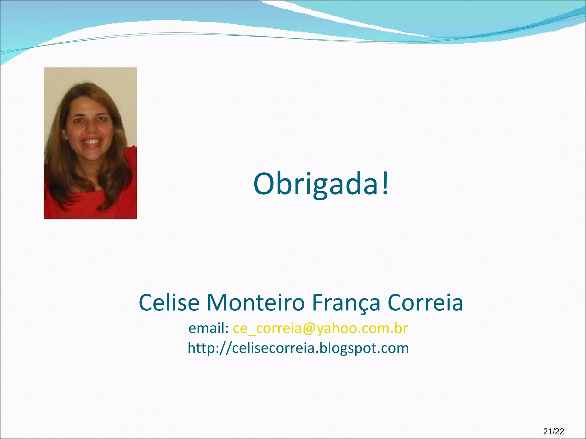 Celise Monteiro França Correia email:  [email_address] http://celisecorreia.blogspot.com Obrigada! 21/22 