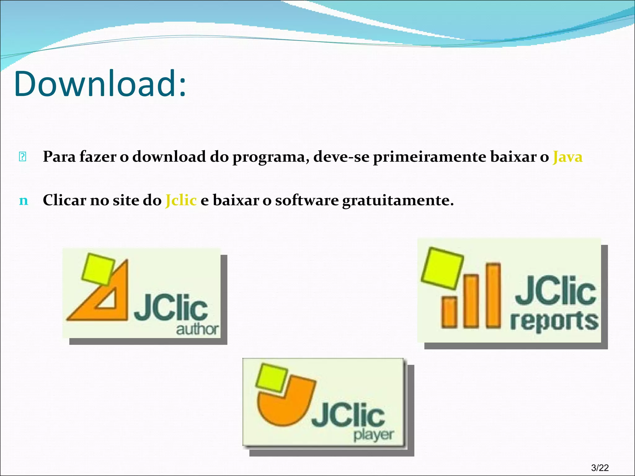 Download: Para fazer o download do programa, deve-se primeiramente baixar o  Java Clicar no site do  Jclic  e baixar o software gratuitamente. 3/22 