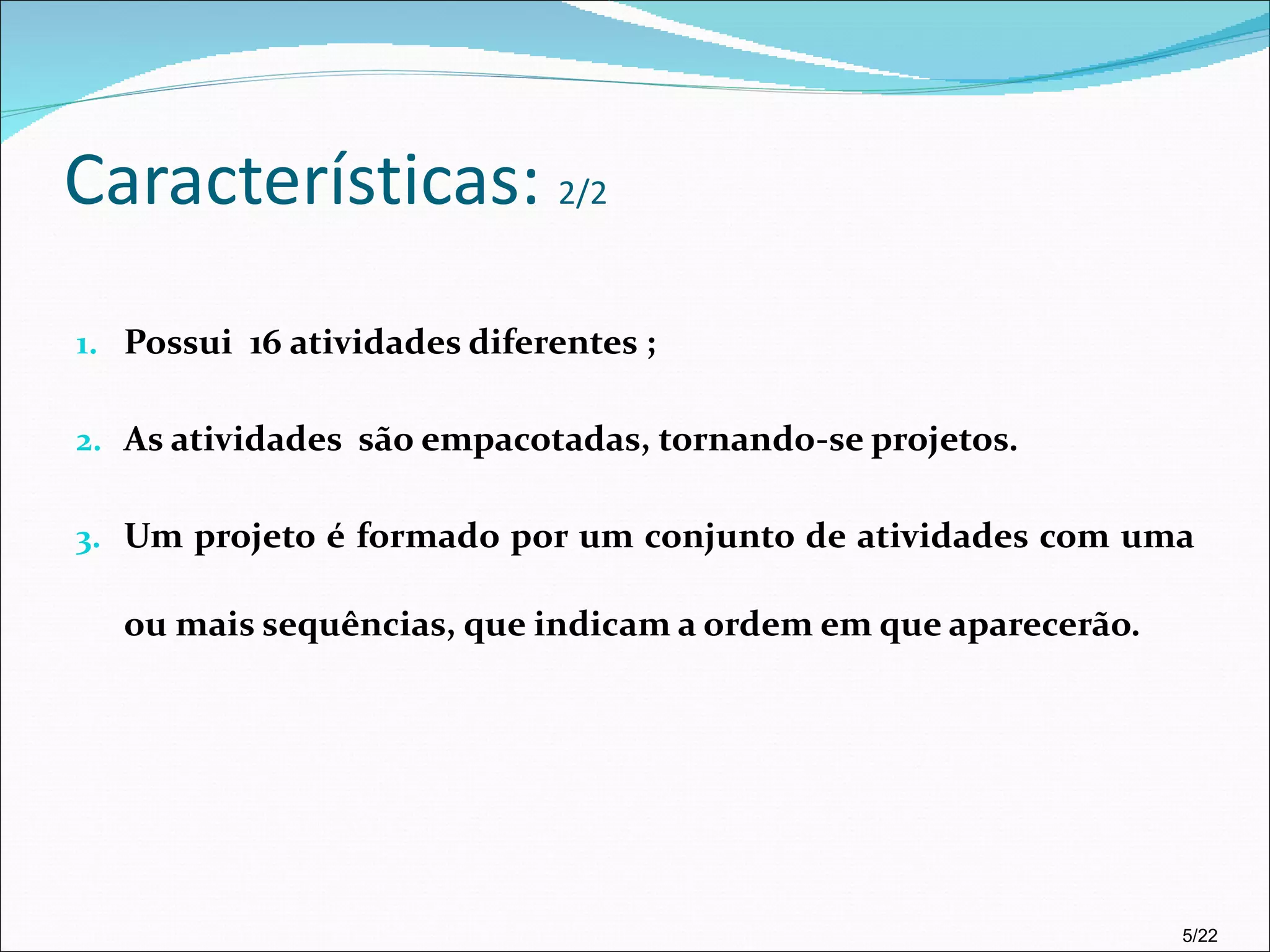 Características:  2/2 Possui  16 atividades diferentes ; As atividades  são empacotadas, tornando-se projetos. Um projeto é formado por um conjunto de atividades com uma ou mais sequências, que indicam a ordem em que aparecerão. 5/22 