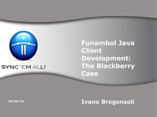 Funambol Java Client Development: The Blackberry Case Ivano Brogonzoli 