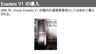 Exadata V1 の導入 
2009 年、Oracle Exadata V1 が国内の通信事業者としては初めて導入
される。 
 