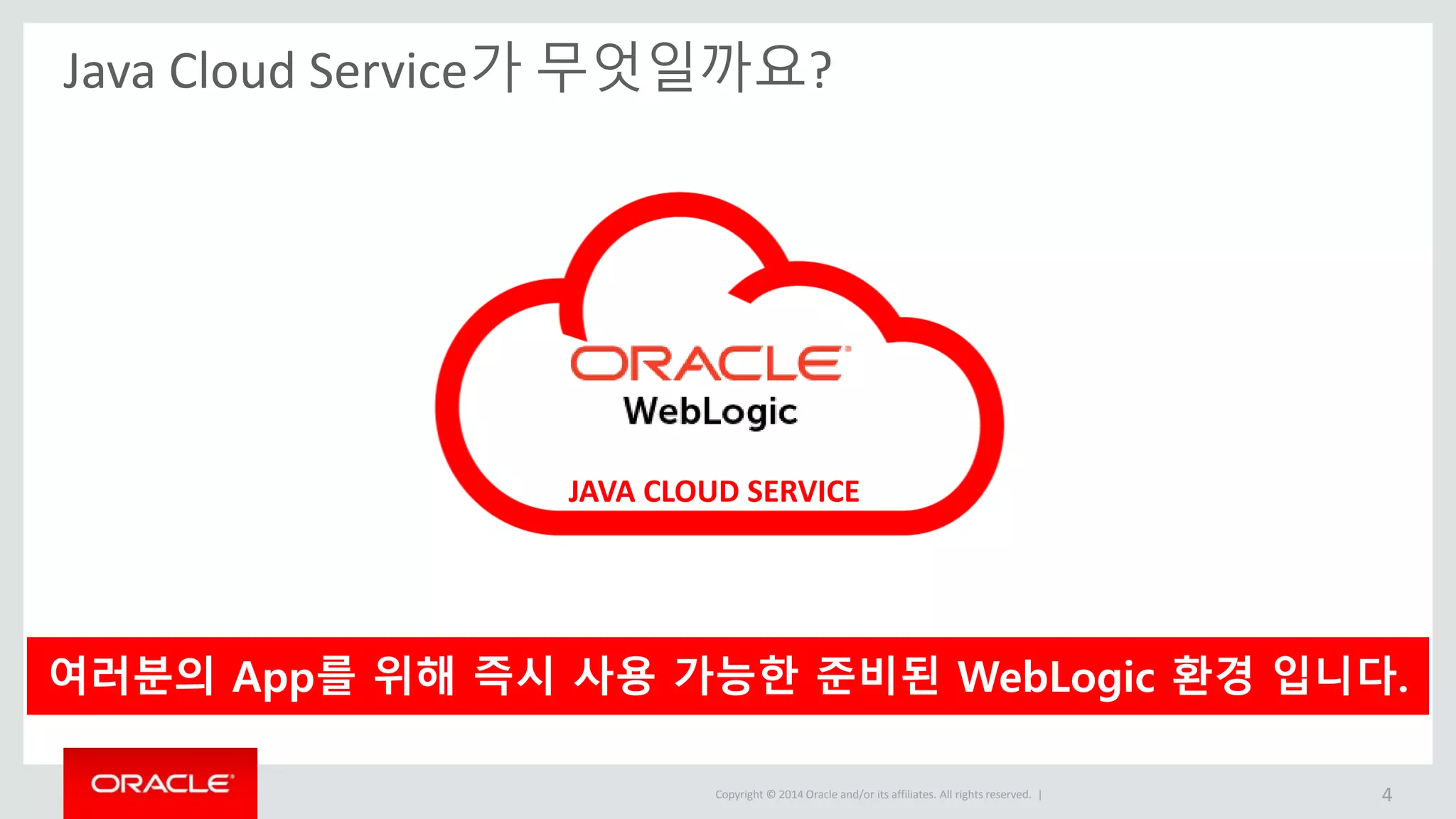 Copyright © 2014 Oracle and/or its affiliates. All rights reserved. | Java Cloud Service가 무엇일까요? 4 JAVA CLOUD SERVICE 여러분의 App를 위해 즉시 사용 가능한 준비된 WebLogic 환경 입니다. 