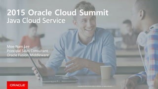 Copyright © 2014 Oracle and/or its affiliates. All rights reserved. |
2015 Oracle Cloud Summit
Java Cloud Service
Mee-Nam Lee
Principal Sales Consultant
Oracle Fusion Middleware
 