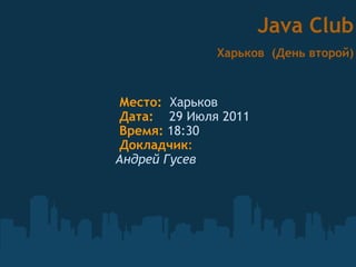   Место:   Харьков   Дата:      29 Июля 2011   Время:  18:30   Докладчик :  Андрей Гусев  Java Club   Харьков  (День второй) 
