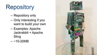 – Repository only
– Only interesting if you
want to build your own
– Examples: Apache
Jackrabbit + Apache
Sling
– ~10-20MB
 