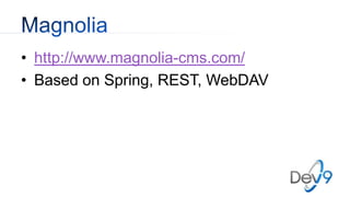 • http://www.magnolia-cms.com/
• Based on Spring, REST, WebDAV
 