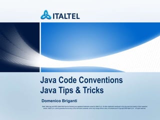 Java Code Conventions  Java Tips & Tricks Italtel, Italtel logo and iMSS (Italtel Multi-Service Solutions) are registered trademarks owned by Italtel S.p.A. All other trademarks mentioned in this document are property of their respective owners.  Italtel S.p.A. cannot guarantee the accuracy of the information presented, which may change without notice.  All contents are  © Copyright 2006 Italtel S.p.A. - All rights reserved.  Domenico Briganti 