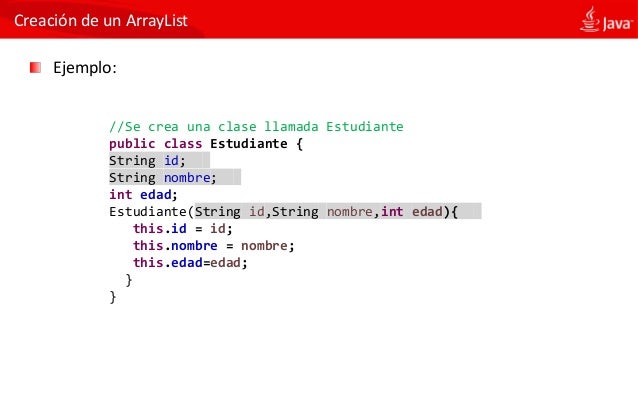 Creación de un ArrayList
Ejemplo:
//Se crea una clase llamada Estudiante
public class Estudiante {
String id;
String nombr...