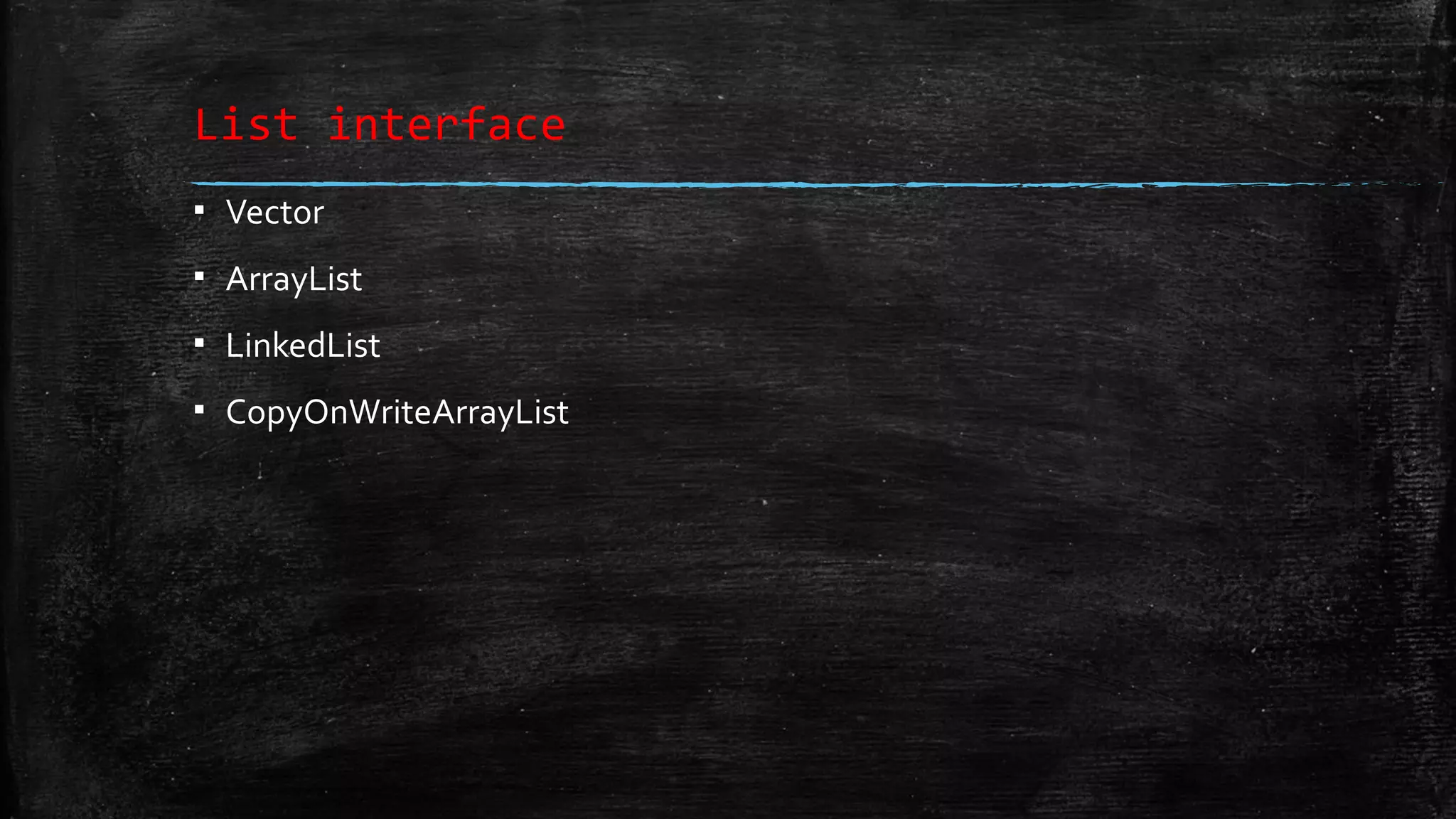 List interface
▪ Vector
▪ ArrayList
▪ LinkedList
▪ CopyOnWriteArrayList
 