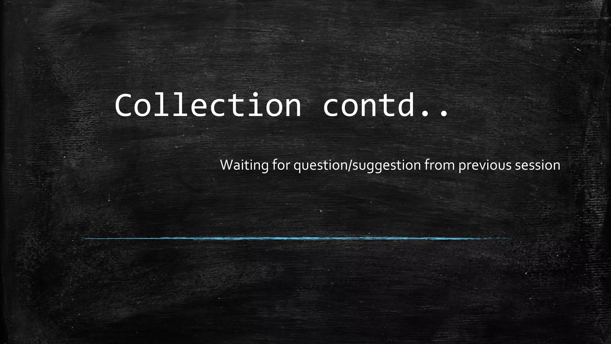 Collection contd..
Waiting for question/suggestion from previous session
 