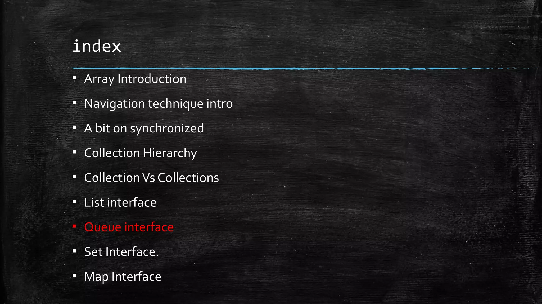 index
▪ Array Introduction
▪ Navigation technique intro
▪ A bit on synchronized
▪ Collection Hierarchy
▪ CollectionVs Collections
▪ List interface
▪ Queue interface
▪ Set Interface.
▪ Map Interface
 