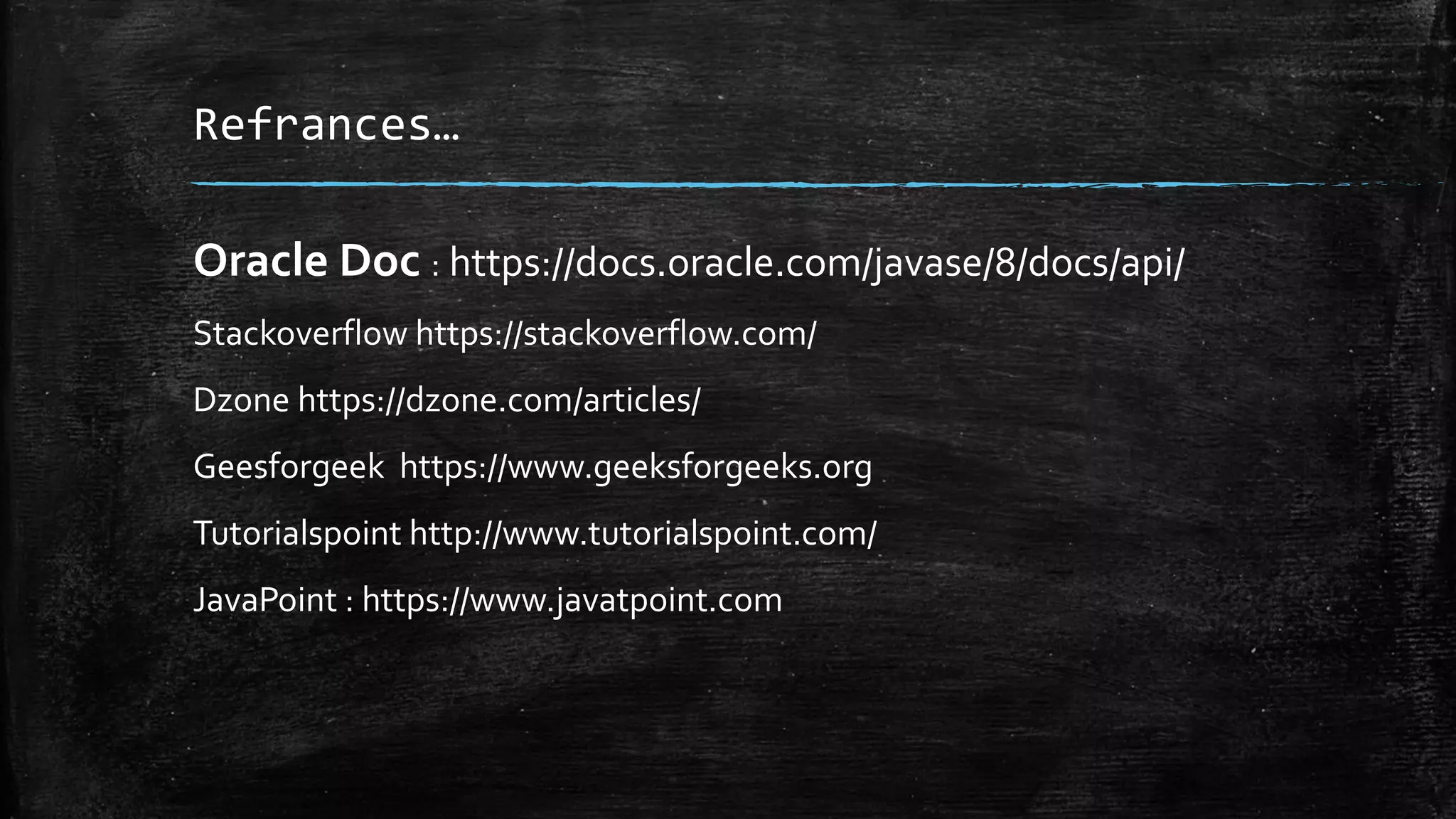 Refrances…
Oracle Doc : https://docs.oracle.com/javase/8/docs/api/
Stackoverflow https://stackoverflow.com/
Dzone https://dzone.com/articles/
Geesforgeek https://www.geeksforgeeks.org
Tutorialspoint http://www.tutorialspoint.com/
JavaPoint : https://www.javatpoint.com
 