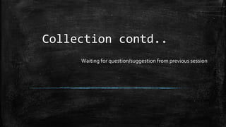 Collection contd..
Waiting for question/suggestion from previous session
 