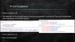 PriorityQueue
▪ Does not allow null
▪ The element of the priority queue must be comparable. Insertion of Two non comparable
class will result classCastException.
▪ Initial capacity is 11
▪ Non synchronized
 