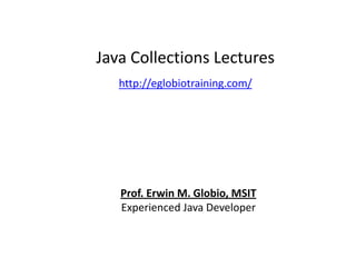 Java Collections Lectures
http://eglobiotraining.com/
Prof. Erwin M. Globio, MSIT
Experienced Java Developer
 