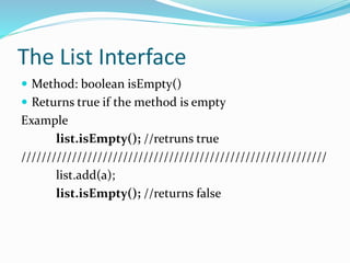 The List Interface
 Method: boolean isEmpty()
 Returns true if the method is empty
Example
list.isEmpty(); //retruns true
////////////////////////////////////////////////////////////
list.add(a);
list.isEmpty(); //returns false
 
