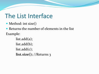 The List Interface
 Method: int size()
 Returns the number of elements in the list
Example:
list.add(a);
list.add(b);
list.add(c);
list.size(); //Returns 3
 