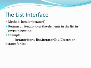 The List Interface
 Method: Iterator iterator()
 Returns an iterator over the elements in the list in
proper sequence
 Example
Iterator iter = list.iterator(); //Creates an
iterator for list
 