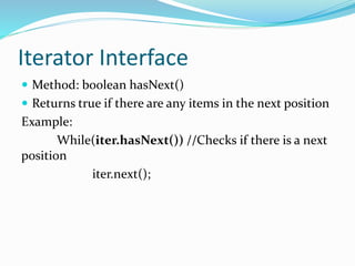 Iterator Interface
 Method: boolean hasNext()
 Returns true if there are any items in the next position
Example:
While(iter.hasNext()) //Checks if there is a next
position
iter.next();
 