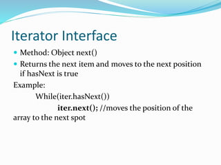 Iterator Interface
 Method: Object next()
 Returns the next item and moves to the next position
if hasNext is true
Example:
While(iter.hasNext())
iter.next(); //moves the position of the
array to the next spot
 