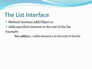 The List Interface
 Method: boolean add(Object o)
 Adds specified element to the end of the list
Example:
list.add(a); //adds element a at the end of the list
 