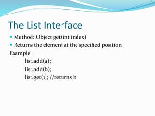 The List Interface
 Method: Object get(int index)
 Returns the element at the specified position
Example:
list.add(a);
list.add(b);
list.get(1); //returns b
 