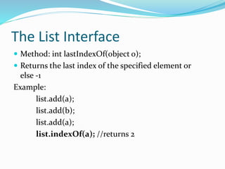 The List Interface
 Method: int lastIndexOf(object o);
 Returns the last index of the specified element or
else -1
Example:
list.add(a);
list.add(b);
list.add(a);
list.indexOf(a); //returns 2
 
