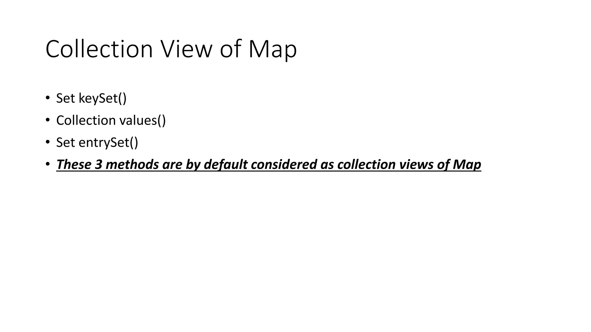 Collection View of Map
• Set keySet()
• Collection values()
• Set entrySet()
• These 3 methods are by default considered as collection views of Map
 