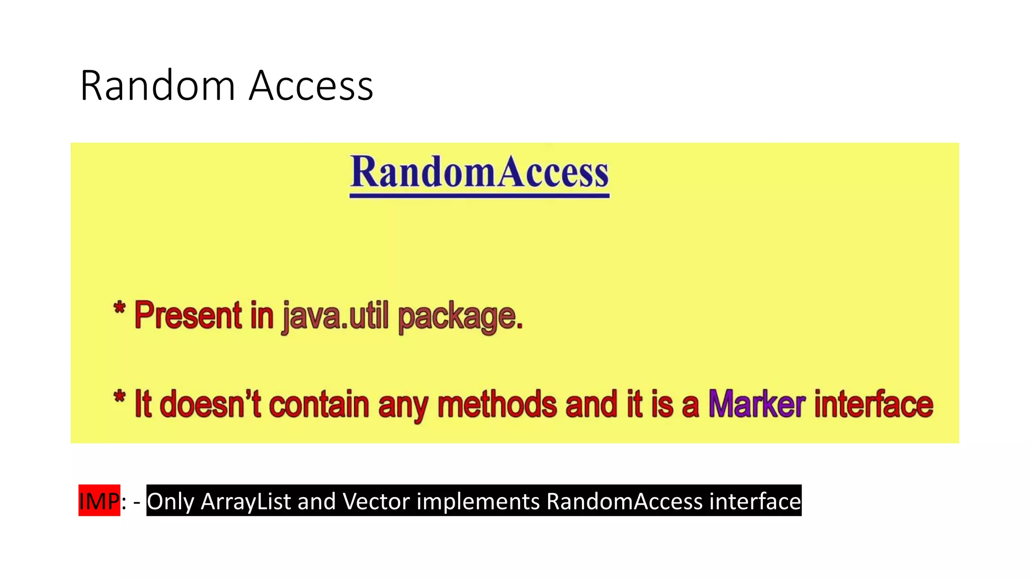 Random Access
IMP: - Only ArrayList and Vector implements RandomAccess interface
 