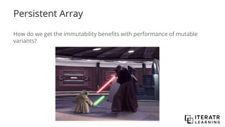 Persistent Array
How do we get the immutability benefits with performance of mutable
variants?
 