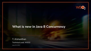 What is new in Java 8 Concurrency
T. Kishanthan
Technical Lead, WSO2
June 15, 2017
 
