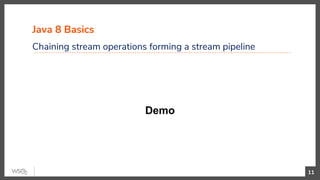 Java 8 Basics
Chaining stream operations forming a stream pipeline
11
Demo
 