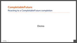 CompletableFuture
Reacting to a CompletableFuture completion
Demo
 