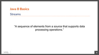 Java 8 Basics
Streams
6
“A sequence of elements from a source that supports data
processing operations.”
 