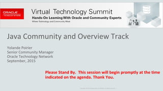 Copyright © 2014 Oracle and/or its affiliates. All rights reserved. |
Java Community and Overview Track
Yolande Poirier
Senior Community Manager
Oracle Technology Network
September, 2015
Please Stand By. This session will begin promptly at the time
indicated on the agenda. Thank You.
 