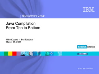 ®




               IBM Software Group


Java Compilation
From Top to Bottom

Mike Kucera – IBM Rational
March 11, 2011




                                    © 2011 IBM Corporation
 