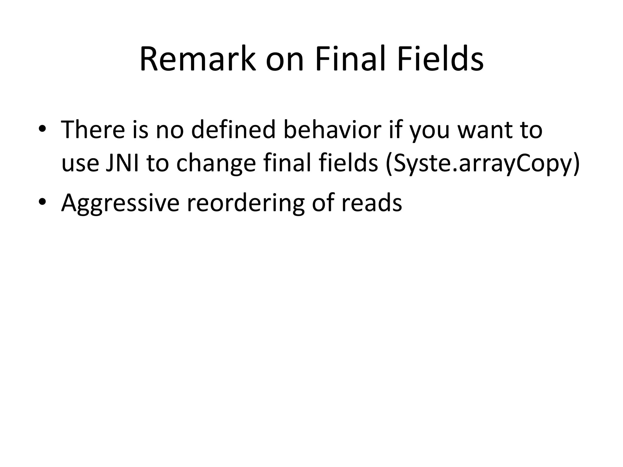 Remark on Final Fields
• There is no defined behavior if you want to
  use JNI to change final fields (Syste.arrayCopy)
• Aggressive reordering of reads
 