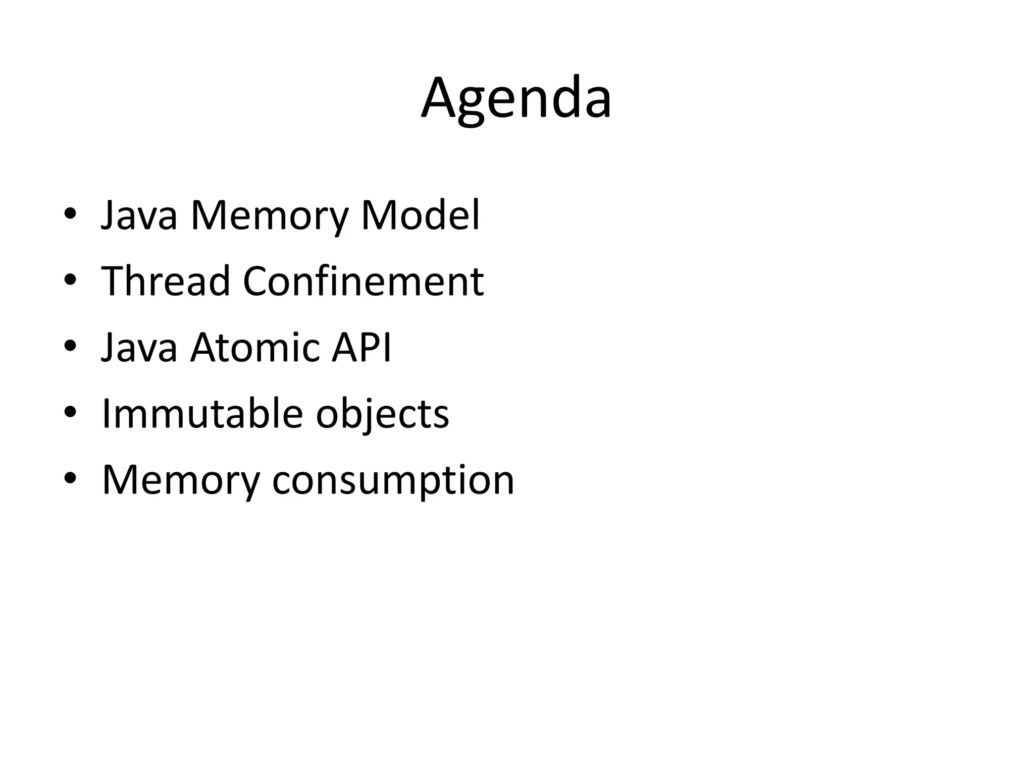 Agenda
•   Java Memory Model
•   Thread Confinement
•   Java Atomic API
•   Immutable objects
•   Memory consumption
 