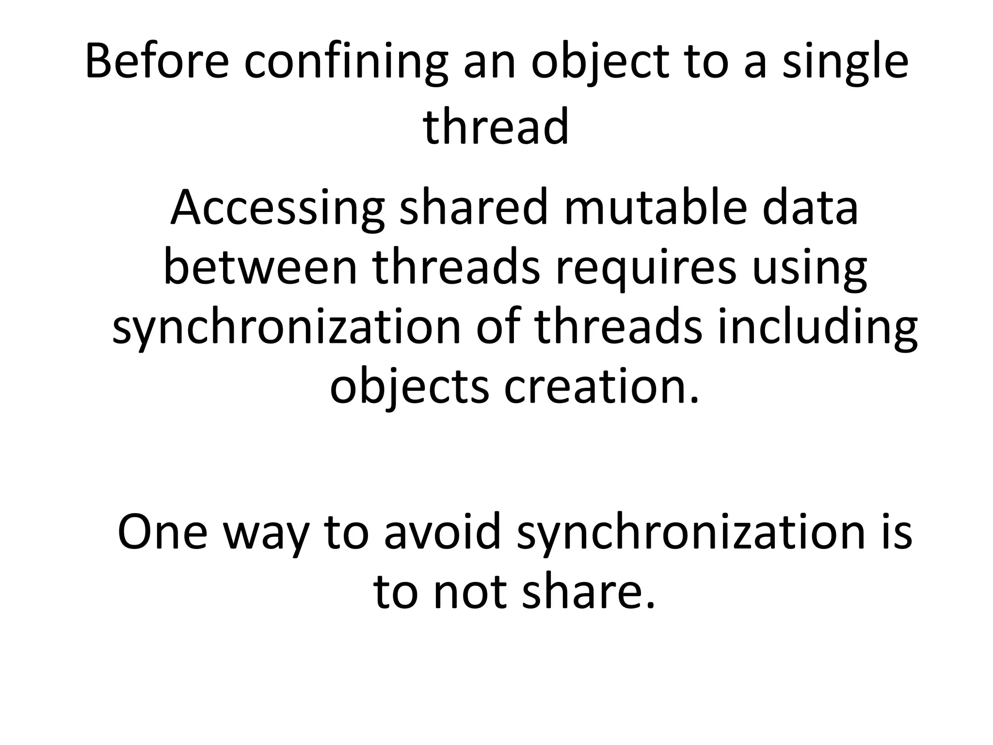 Before confining an object to a single
               thread
   Accessing shared mutable data
   between threads requires using
 synchronization of threads including
          objects creation.

 One way to avoid synchronization is
           to not share.
 