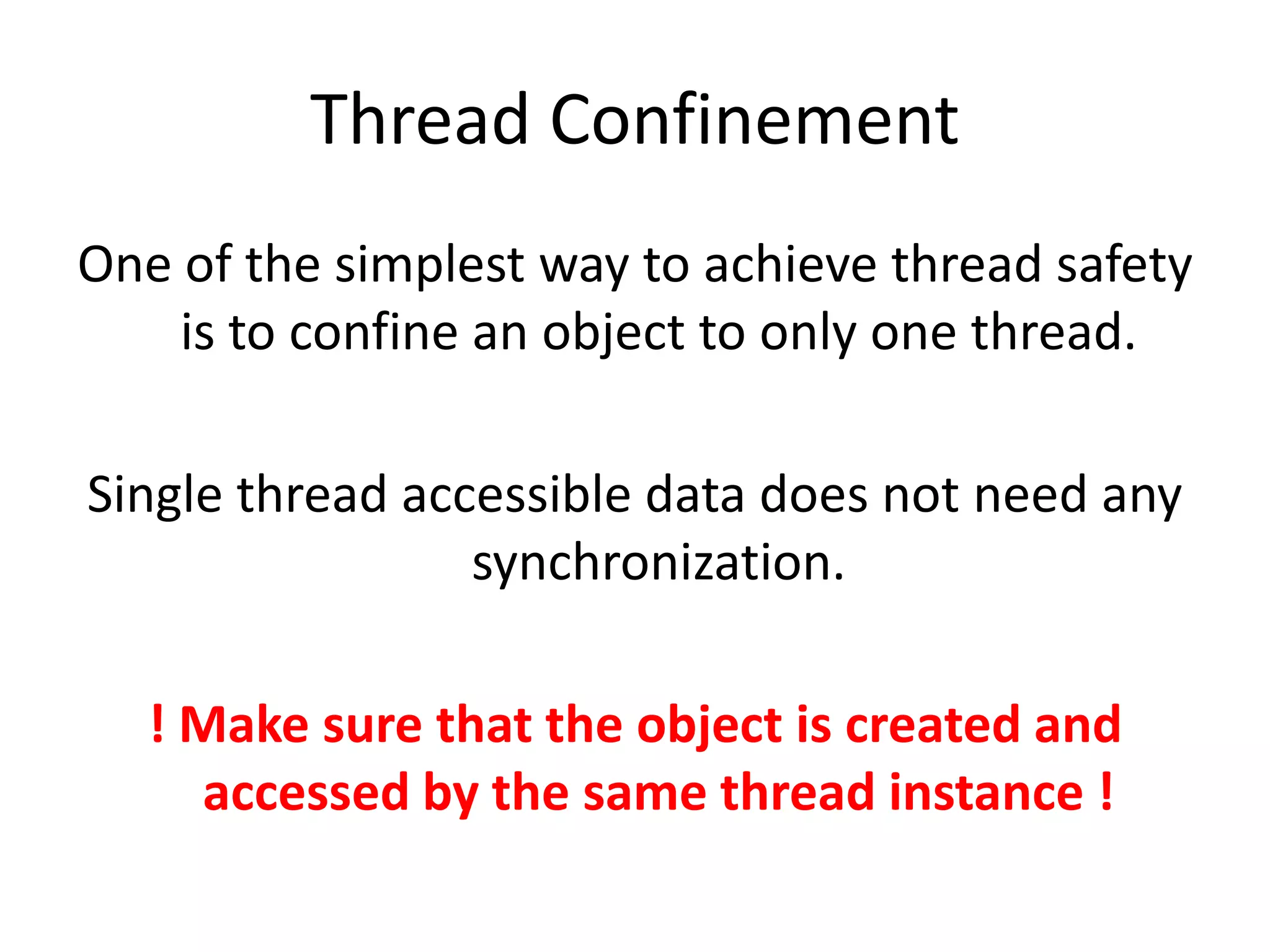 Thread Confinement
One of the simplest way to achieve thread safety
    is to confine an object to only one thread.

Single thread accessible data does not need any
                 synchronization.

   ! Make sure that the object is created and
     accessed by the same thread instance !
 